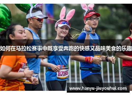 如何在马拉松赛事中既享受奔跑的快感又品味美食的乐趣