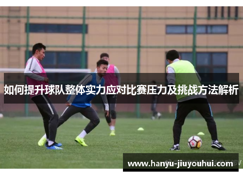如何提升球队整体实力应对比赛压力及挑战方法解析