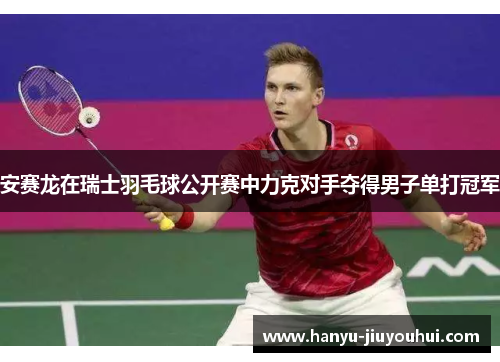 安赛龙在瑞士羽毛球公开赛中力克对手夺得男子单打冠军