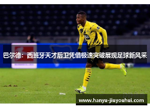 巴尔德：西班牙天才后卫凭借极速突破展现足球新风采