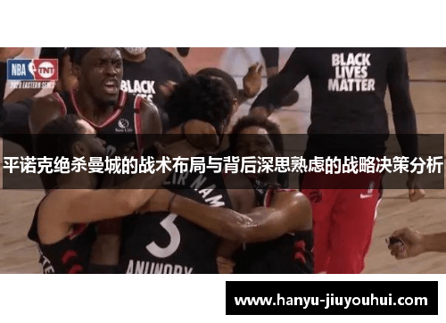 平诺克绝杀曼城的战术布局与背后深思熟虑的战略决策分析