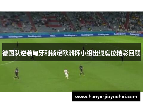 德国队逆袭匈牙利锁定欧洲杯小组出线席位精彩回顾