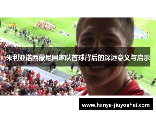 朱利亚诺西蒙尼国家队首球背后的深远意义与启示