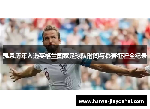 凯恩历年入选英格兰国家足球队时间与参赛征程全纪录