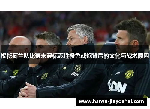 揭秘荷兰队比赛未穿标志性橙色战袍背后的文化与战术原因