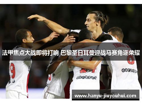 法甲焦点大战即将打响 巴黎圣日耳曼迎战马赛角逐荣耀