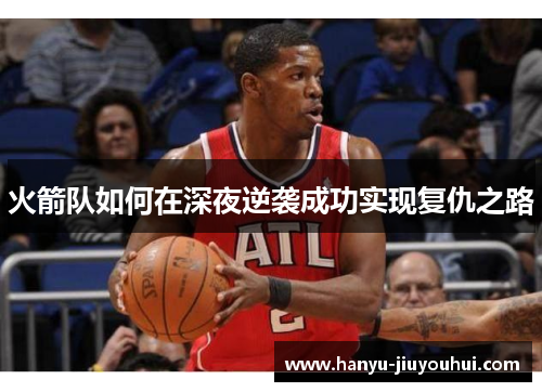 火箭队如何在深夜逆袭成功实现复仇之路