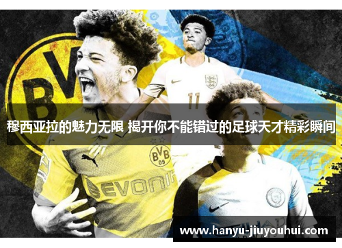 穆西亚拉的魅力无限 揭开你不能错过的足球天才精彩瞬间