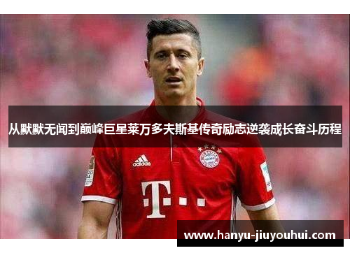 从默默无闻到巅峰巨星莱万多夫斯基传奇励志逆袭成长奋斗历程