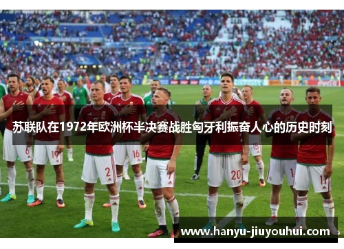 苏联队在1972年欧洲杯半决赛战胜匈牙利振奋人心的历史时刻