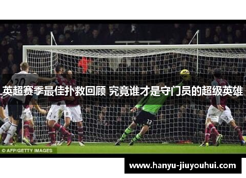 英超赛季最佳扑救回顾 究竟谁才是守门员的超级英雄