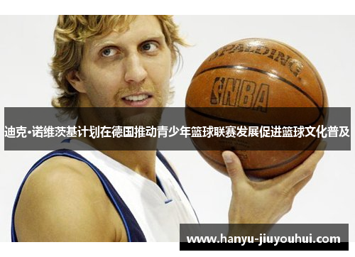 迪克·诺维茨基计划在德国推动青少年篮球联赛发展促进篮球文化普及