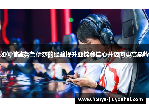 如何借鉴努鲁伊莎的经验提升亚锦赛信心并迈向更高巅峰