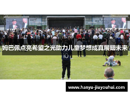 姆巴佩点亮希望之光助力儿童梦想成真展翅未来