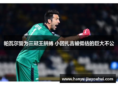 帕瓦尔誓为三冠王拼搏 小因扎吉被低估的巨大不公