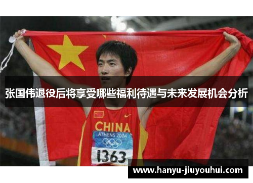 张国伟退役后将享受哪些福利待遇与未来发展机会分析