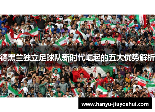 德黑兰独立足球队新时代崛起的五大优势解析