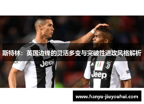斯特林：英国边锋的灵活多变与突破性进攻风格解析