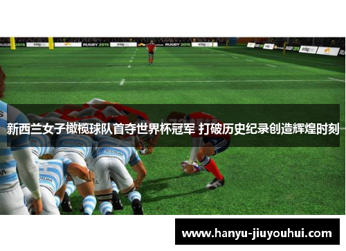 新西兰女子橄榄球队首夺世界杯冠军 打破历史纪录创造辉煌时刻
