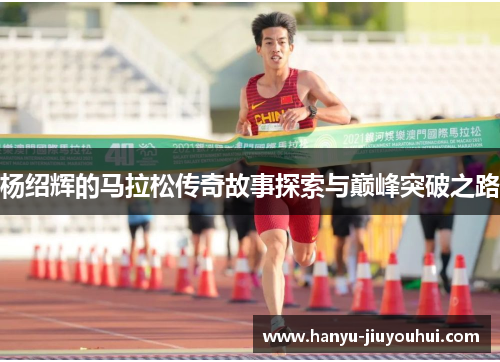 杨绍辉的马拉松传奇故事探索与巅峰突破之路