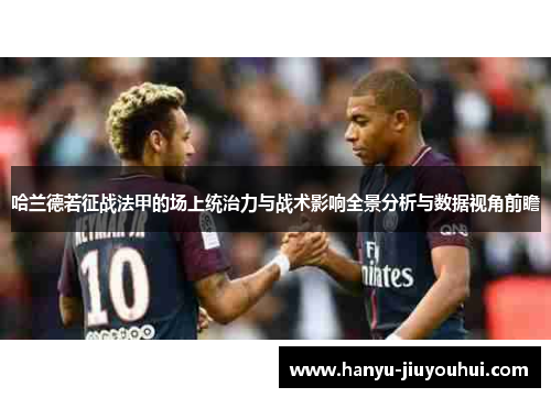 哈兰德若征战法甲的场上统治力与战术影响全景分析与数据视角前瞻