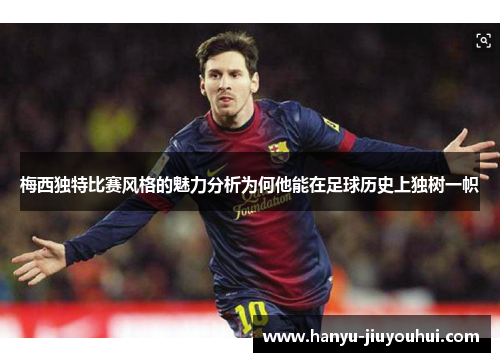 梅西独特比赛风格的魅力分析为何他能在足球历史上独树一帜