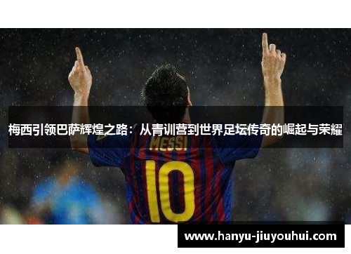 梅西引领巴萨辉煌之路：从青训营到世界足坛传奇的崛起与荣耀