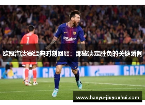 欧冠淘汰赛经典时刻回顾：那些决定胜负的关键瞬间