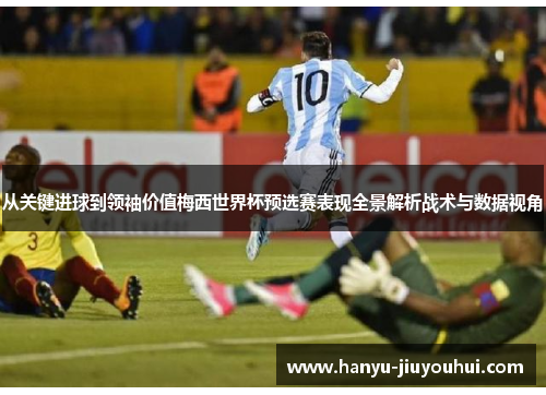 从关键进球到领袖价值梅西世界杯预选赛表现全景解析战术与数据视角