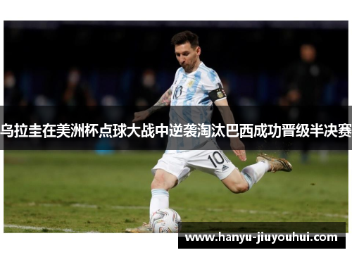 乌拉圭在美洲杯点球大战中逆袭淘汰巴西成功晋级半决赛