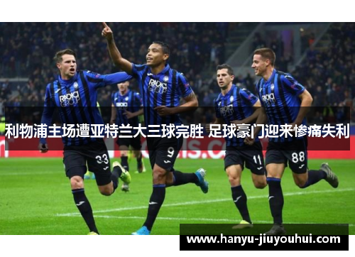 利物浦主场遭亚特兰大三球完胜 足球豪门迎来惨痛失利