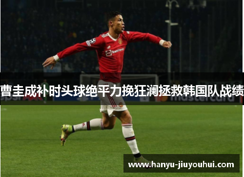 曹圭成补时头球绝平力挽狂澜拯救韩国队战绩