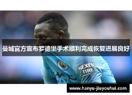 曼城官方宣布罗德里手术顺利完成恢复进展良好