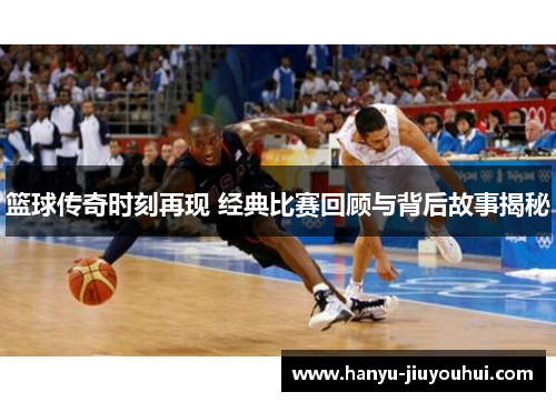 篮球传奇时刻再现 经典比赛回顾与背后故事揭秘