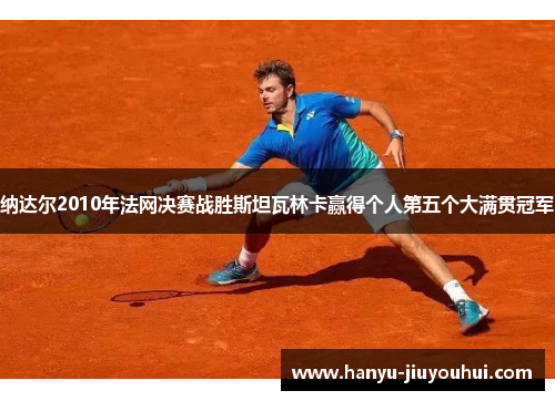 纳达尔2010年法网决赛战胜斯坦瓦林卡赢得个人第五个大满贯冠军