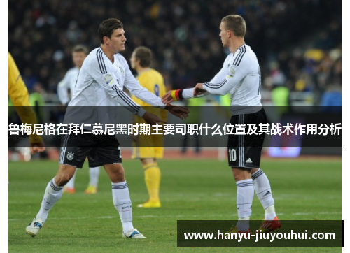 鲁梅尼格在拜仁慕尼黑时期主要司职什么位置及其战术作用分析
