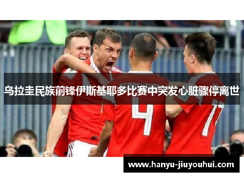 乌拉圭民族前锋伊斯基耶多比赛中突发心脏骤停离世